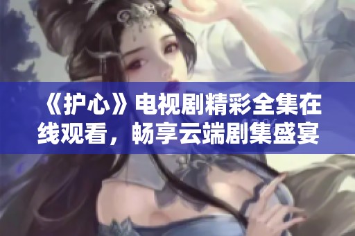 《护心》电视剧精彩全集在线观看，畅享云端剧集盛宴