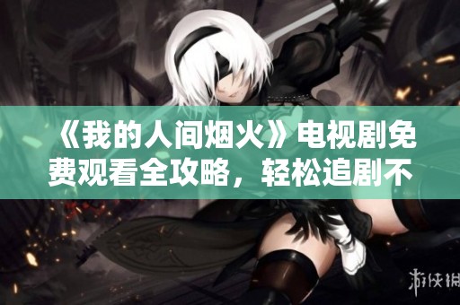 《我的人间烟火》电视剧免费观看全攻略，轻松追剧不再烦恼