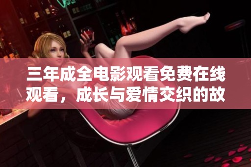 三年成全电影观看免费在线观看，成长与爱情交织的故事