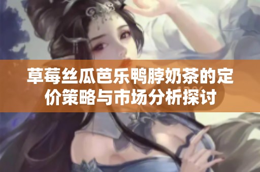 草莓丝瓜芭乐鸭脖奶茶的定价策略与市场分析探讨