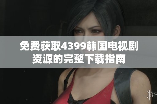 免费获取4399韩国电视剧资源的完整下载指南