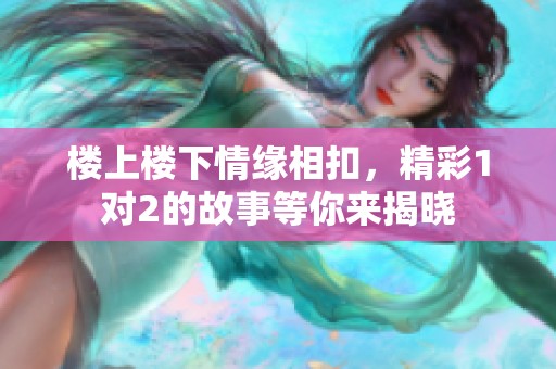 楼上楼下情缘相扣，精彩1对2的故事等你来揭晓