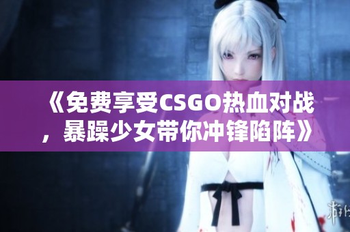 《免费享受CSGO热血对战，暴躁少女带你冲锋陷阵》