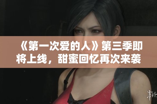《第一次爱的人》第三季即将上线，甜蜜回忆再次来袭