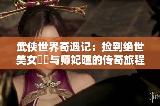武侠世界奇遇记：捡到绝世美女婠婠与师妃暄的传奇旅程