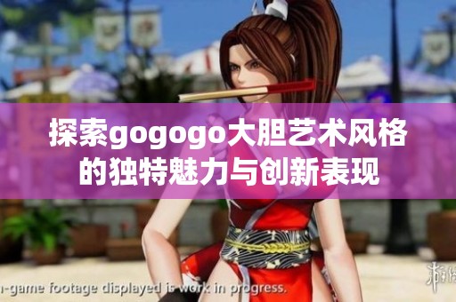 探索gogogo大胆艺术风格的独特魅力与创新表现