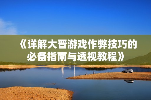 《详解大晋游戏作弊技巧的必备指南与透视教程》