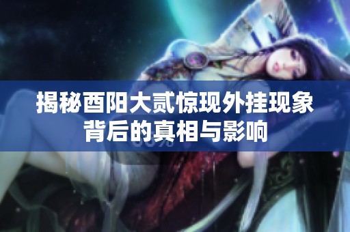 揭秘酉阳大贰惊现外挂现象背后的真相与影响