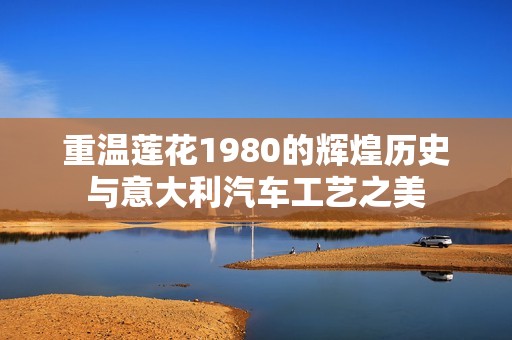 重温莲花1980的辉煌历史与意大利汽车工艺之美