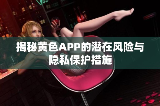 揭秘黄色APP的潜在风险与隐私保护措施