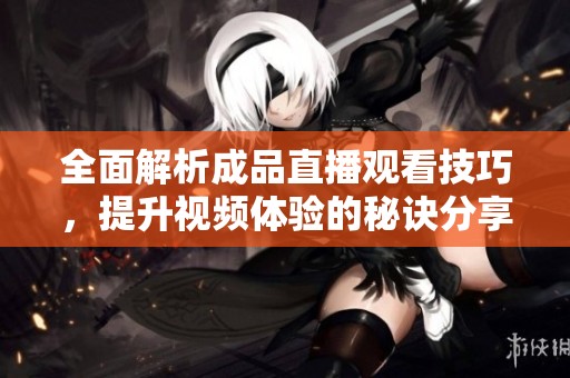 全面解析成品直播观看技巧，提升视频体验的秘诀分享