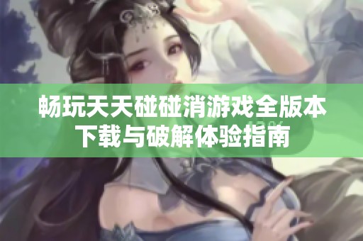 畅玩天天碰碰消游戏全版本下载与破解体验指南