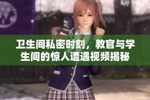 卫生间私密时刻，教官与学生间的惊人遭遇视频揭秘