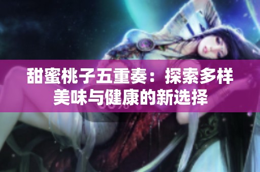 甜蜜桃子五重奏：探索多样美味与健康的新选择