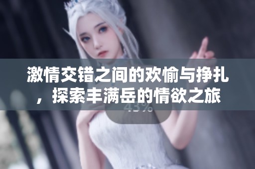 激情交错之间的欢愉与挣扎，探索丰满岳的情欲之旅