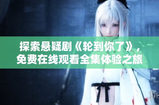 探索悬疑剧《轮到你了》，免费在线观看全集体验之旅