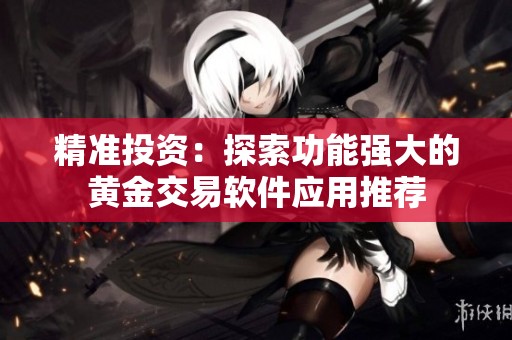 精准投资：探索功能强大的黄金交易软件应用推荐