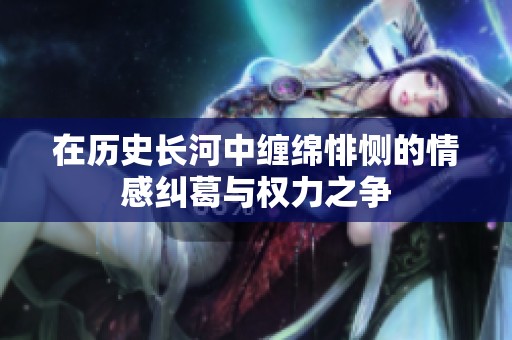 在历史长河中缠绵悱恻的情感纠葛与权力之争