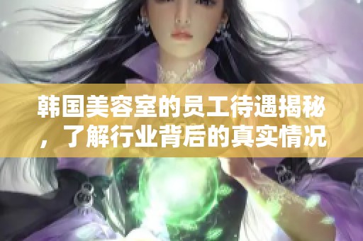 韩国美容室的员工待遇揭秘，了解行业背后的真实情况