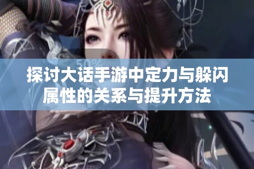 探讨大话手游中定力与躲闪属性的关系与提升方法