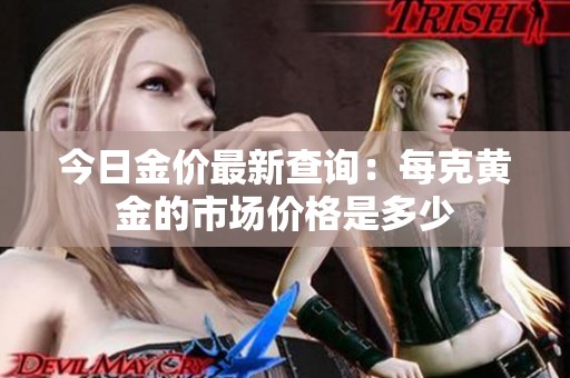 今日金价最新查询：每克黄金的市场价格是多少