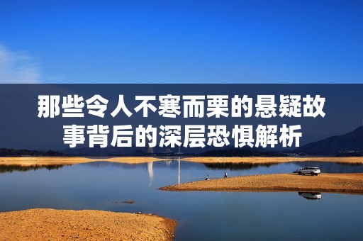 那些令人不寒而栗的悬疑故事背后的深层恐惧解析