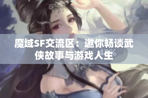 魔域SF交流区：邀你畅谈武侠故事与游戏人生