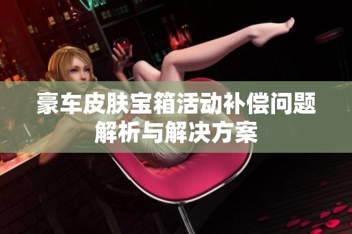 豪车皮肤宝箱活动补偿问题解析与解决方案
