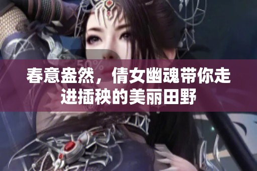 春意盎然，倩女幽魂带你走进插秧的美丽田野