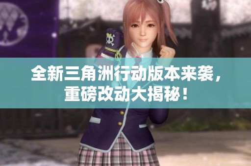 全新三角洲行动版本来袭，重磅改动大揭秘！