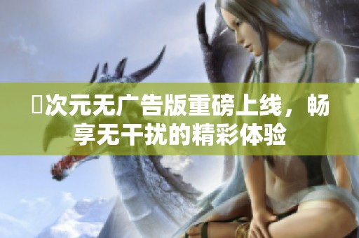 囧次元无广告版重磅上线，畅享无干扰的精彩体验