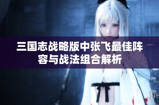 三国志战略版中张飞最佳阵容与战法组合解析