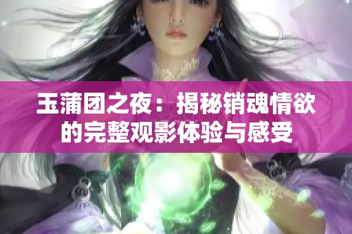 玉蒲团之夜：揭秘销魂情欲的完整观影体验与感受