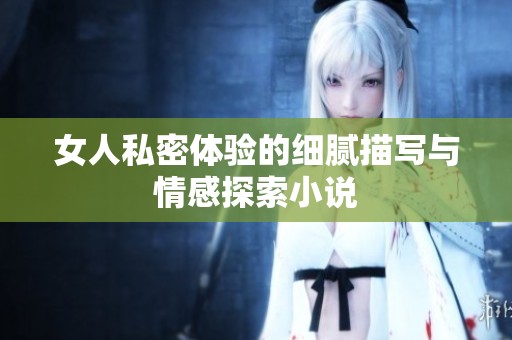 女人私密体验的细腻描写与情感探索小说