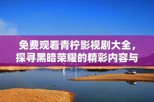免费观看青柠影视剧大全，探寻黑暗荣耀的精彩内容与情节