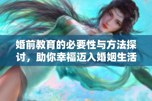 婚前教育的必要性与方法探讨，助你幸福迈入婚姻生活
