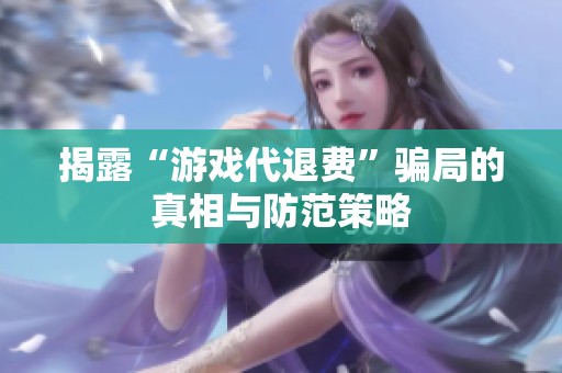 揭露“游戏代退费”骗局的真相与防范策略