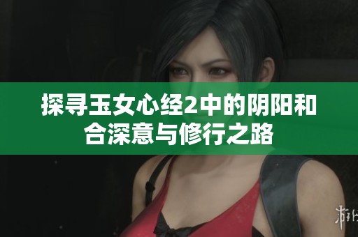 探寻玉女心经2中的阴阳和合深意与修行之路