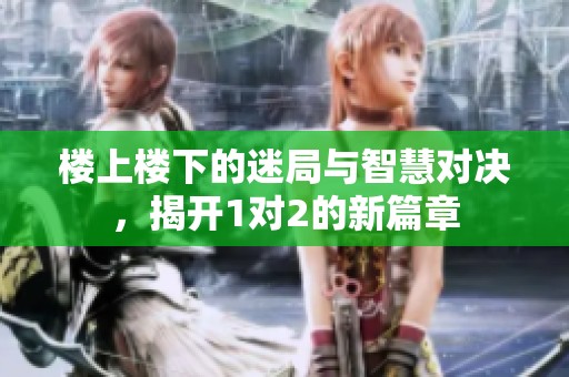 楼上楼下的迷局与智慧对决，揭开1对2的新篇章