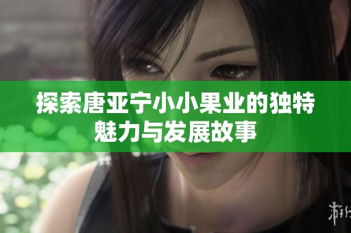 探索唐亚宁小小果业的独特魅力与发展故事