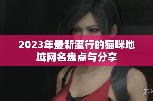 2023年最新流行的猫咪地域网名盘点与分享