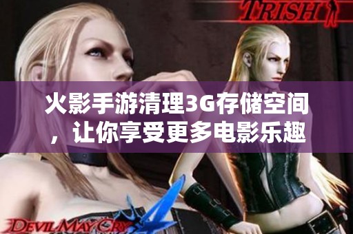 火影手游清理3G存储空间，让你享受更多电影乐趣
