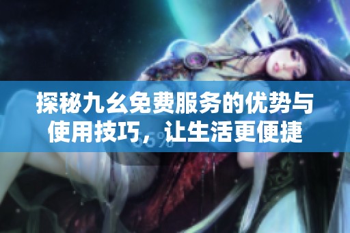 探秘九幺免费服务的优势与使用技巧，让生活更便捷