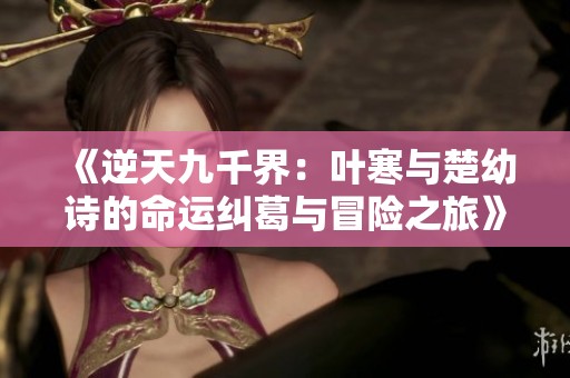 《逆天九千界：叶寒与楚幼诗的命运纠葛与冒险之旅》