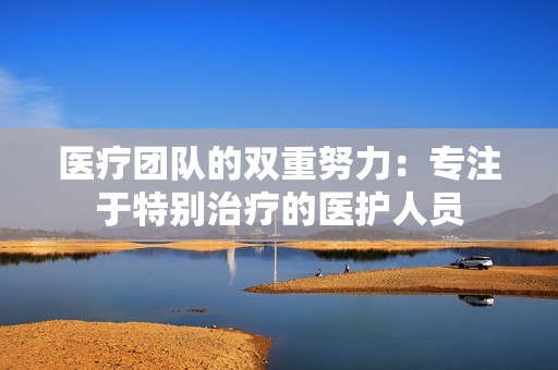 医疗团队的双重努力：专注于特别治疗的医护人员