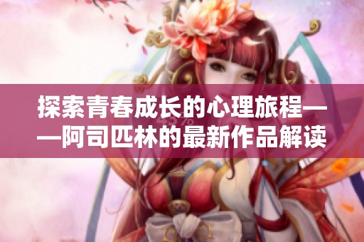 探索青春成长的心理旅程——阿司匹林的最新作品解读