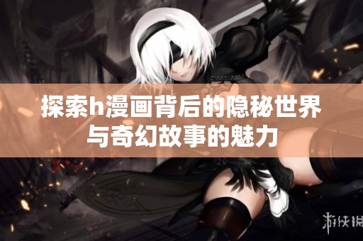 探索h漫画背后的隐秘世界与奇幻故事的魅力