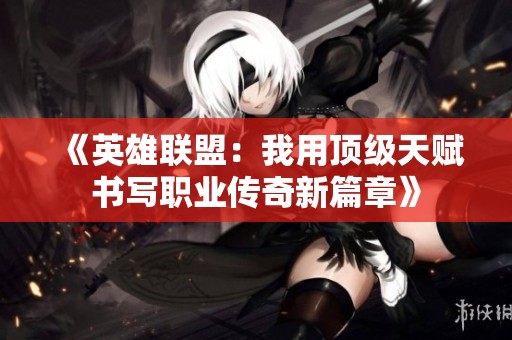 《英雄联盟：我用顶级天赋书写职业传奇新篇章》