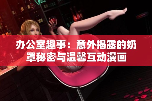 办公室趣事：意外揭露的奶罩秘密与温馨互动漫画