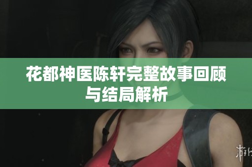 花都神医陈轩完整故事回顾与结局解析
